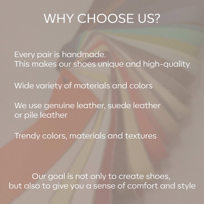 以下が含まれることがあります： 「WHY CHOOSE US?」というテキストが、革のサンプルのカラフルな背景に重ねられています。すべてのペアは手作りです。これは、私たちの靴をユニークで高品質なものにします。素材と色の幅広い選択肢があります。本革、スエード革、またはパイル革を使用しています。流行の色、素材、テクスチャ。私たちの目標は、靴を作るだけでなく、快適さとスタイルを感じてもらうことです。