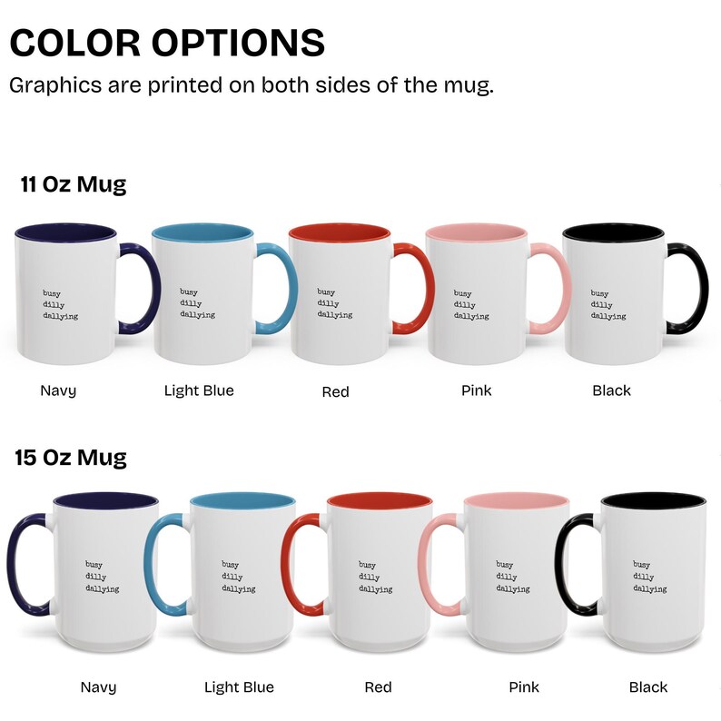 May include: A mockup of a white ceramic mug with a black rim and handle. The mug has the text "busy dilly dallying" printed on it. The mug is available in 11 oz and 15 oz sizes and in five colors: navy, light blue, red, pink, and black.