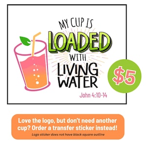 May include: A graphic with the text "MY CUP IS LOADED WITH LIVING WATER" and "John 4:10-14". A pink and orange drink with a straw is on the left. A green circle with "$5" is on the right. An orange banner at the bottom says "Love the logo, but don't need another cup? Order a transfer sticker instead!"