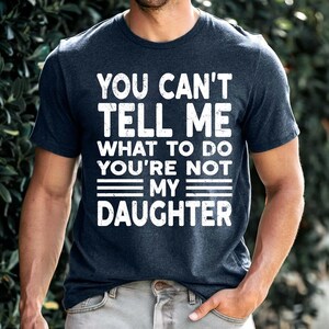 You Can&#39;t Tell Me What To Do You&#39;re Not My Daughter Shirt Funny Dad Shirt, Father&#39;s Day Gift from Daughter Funny Mens Shirt Humorous Dad Tee