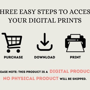 May include: An infographic with three steps to access digital prints. The steps are represented by icons: a shopping cart labeled 'PURCHASE', a downward arrow labeled 'DOWNLOAD', and a printer labeled 'PRINT'. Text at the bottom states: 'PLEASE NOTE: THIS PRODUCT IS A DIGITAL PRODUCT. NO PHYSICAL PRODUCT WILL BE SHIPPED.'