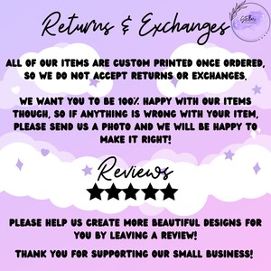 May include: A pink and purple graphic with the text "Returns & Exchanges" and "Reviews" with five stars. The text reads "All of our items are custom printed once ordered, so we do not accept returns or exchanges. We want you to be 100% happy with our items though, so if anything is wrong with your item, please send us a photo and we will be happy to make it right! Please help us create more beautiful designs for you by leaving a review! Thank you for supporting our small business!"