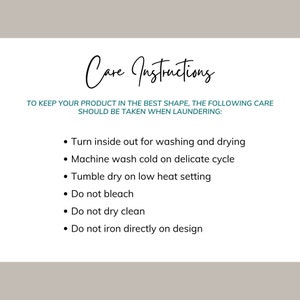May include: Care instructions for a product. To keep your product in the best shape, the following care should be taken when laundering: Turn inside out for washing and drying, machine wash cold on delicate cycle, tumble dry on low heat setting, do not bleach, do not dry clean, do not iron directly on design.