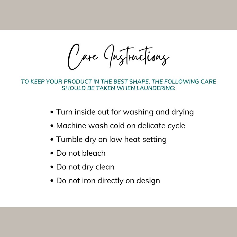 May include: Care instructions for a product. To keep your product in the best shape, the following care should be taken when laundering: Turn inside out for washing and drying, machine wash cold on delicate cycle, tumble dry on low heat setting, do not bleach, do not dry clean, do not iron directly on design.