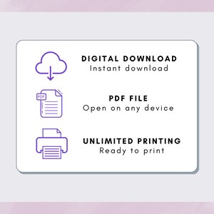 May include: A white square with rounded corners contains three icons and text. The top icon is a cloud with an arrow pointing down. The text below the icon says "DIGITAL DOWNLOAD Instant download". The middle icon is a document with the word "PDF" in the top left corner. The text below the icon says "PDF FILE Open on any device". The bottom icon is a printer with a document inside. The text below the icon says "UNLIMITED PRINTING Ready to print".