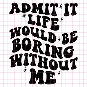 Admit It Life Would Be Boring Without Me SVG PNG, Sassy Svg, Sarcastic Svg, Toddler Svg Png, Funny Shirt Svg, Cut Files for Cricut, Kids Png