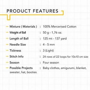 May include: Product features for 100% mercerized cotton yarn. The yarn is 50 grams (1.76 ounces) and 125 meters (137 yards) long. It is recommended for needle sizes 4-5 mm and is a light weight yarn. The yarn is suitable for four seasons and can be used to make baby clothes, amigurumi, blankets, sweaters, hats, and booties.