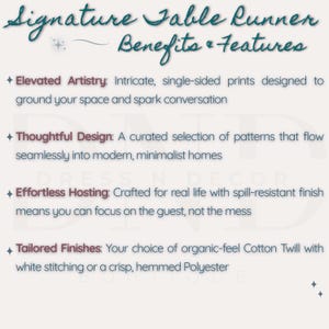 May include: An informational graphic titled Signature Table Runner Benefits & Features. It lists four points: Elevated Artistry with single-sided prints, Thoughtful Design with curated patterns, Effortless Hosting with a spill-resistant finish, and Tailored Finishes in Cotton Twill or Polyester.