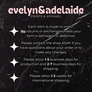 May include: Text on a black background with white stars. The text reads "evelyn&adelaide PRINTS & APPAREL Each item is made to order! No returns or exchanges unless your item is damaged or defective. Please contact the shop ASAP if you have questions about your order or to make any changes. Please allow 1-5 business days for production and 2-7 business days for shipping. Please allow 1-3 weeks for international shipping."
