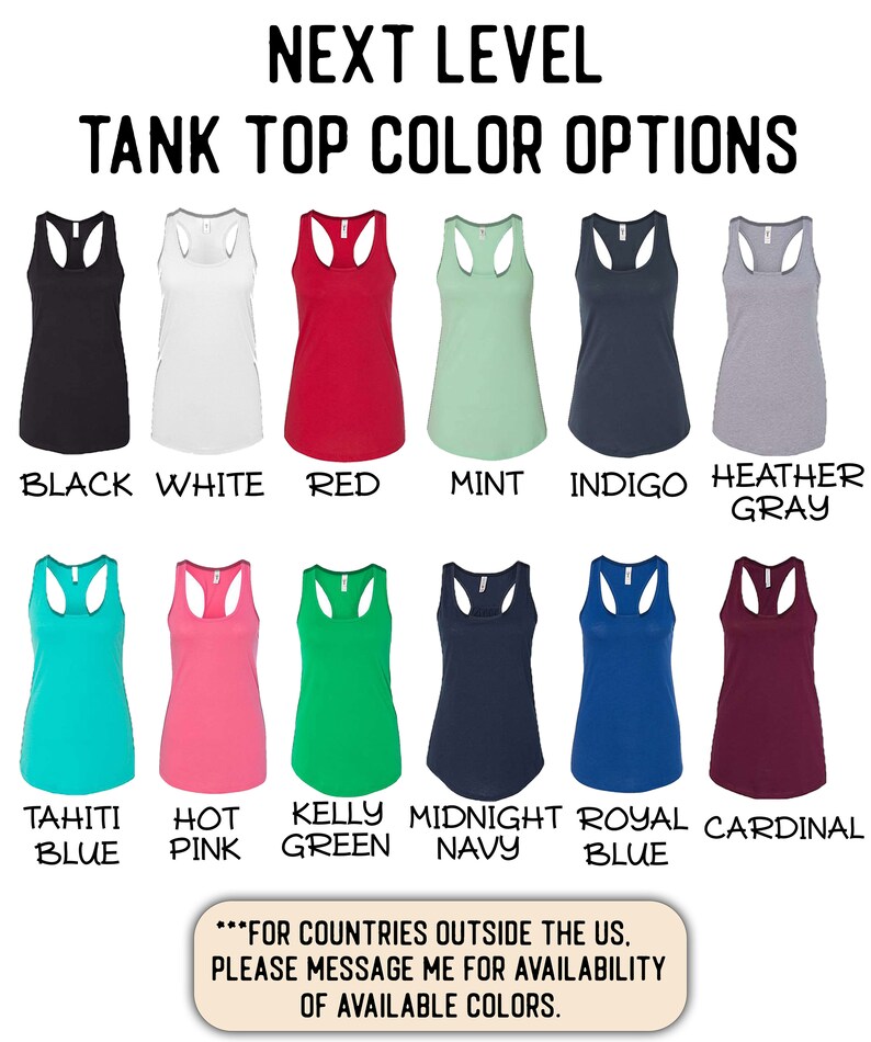 May include: A chart displaying various colour options for tank tops. The colours include black, white, red, mint, indigo, heather grey, tahiti blue, hot pink, kelly green, midnight navy, royal blue, and cardinal. The text "NEXT LEVEL TANK TOP COLOR OPTIONS" is at the top of the chart. The text "FOR COUNTRIES OUTSIDE THE US. PLEASE MESSAGE ME FOR AVAILABILITY OF AVAILABLE COLORS." is at the bottom of the chart.