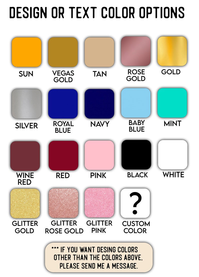 May include: Color options for design or text, including Sun, Vegas Gold, Tan, Rose Gold, Gold, Silver, Royal Blue, Navy, Baby Blue, Mint, Wine Red, Red, Pink, Black, White, Glitter Gold, Glitter Rose Gold, Glitter Pink, and Custom Color.