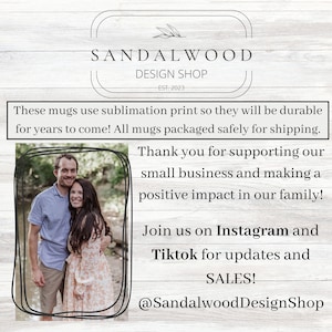 May include: A couple poses in front of a wooded background. The text reads "Sandalwood Design Shop Est. 2023" and "These mugs use sublimation print so they will be durable for years to come! All mugs packaged safely for shipping. Thank you for supporting our small business and making a positive impact in our family! Join us on Instagram and Tiktok for updates and SALES! @SandalwoodDesignShop"