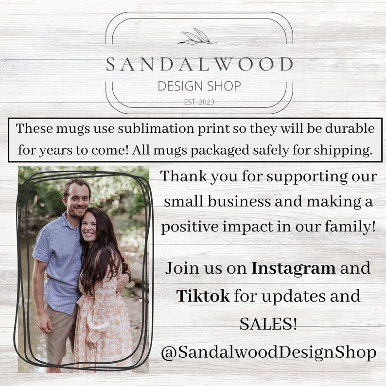 Op de afbeelding: Een stel poseert voor een houten achtergrond met tekst die "Sandalwood Design Shop Est. 2023" luidt. De tekst onder het stel luidt "Deze mokken gebruiken sublimatieprint, waardoor ze jarenlang duurzaam zijn! Alle mokken worden veilig verpakt voor verzending. Bedankt voor het steunen van ons kleine bedrijf en voor de positieve impact op onze familie! Volg ons op Instagram en Tiktok voor updates en AANBIEDINGEN! @SandalwoodDesignShop"