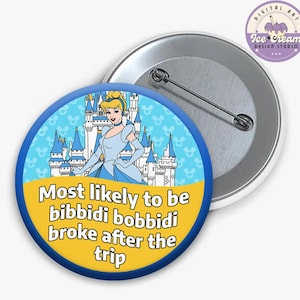 May include: A round pinback button featuring a cartoon illustration of Cinderella in front of a castle on a blue background with a yellow bottom section containing the text: Most likely to be bibbidi bobbidi broke after the trip.