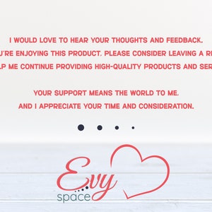 May include: A white background with red text that reads "I would love to hear your thoughts and feedback. If you're enjoying this product, please consider leaving a review to help me continue providing high-quality products and services. Your support means the world to me, and I appreciate your time and consideration." Below the text is a red heart and the text "Evy space".