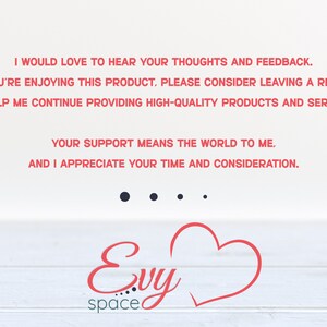 May include: A white background with red text that reads "I would love to hear your thoughts and feedback. If you're enjoying this product, please consider leaving a review to help me continue providing high-quality products and services. Your support means the world to me, and I appreciate your time and consideration." Below the text is a red heart and the text "Evy space".