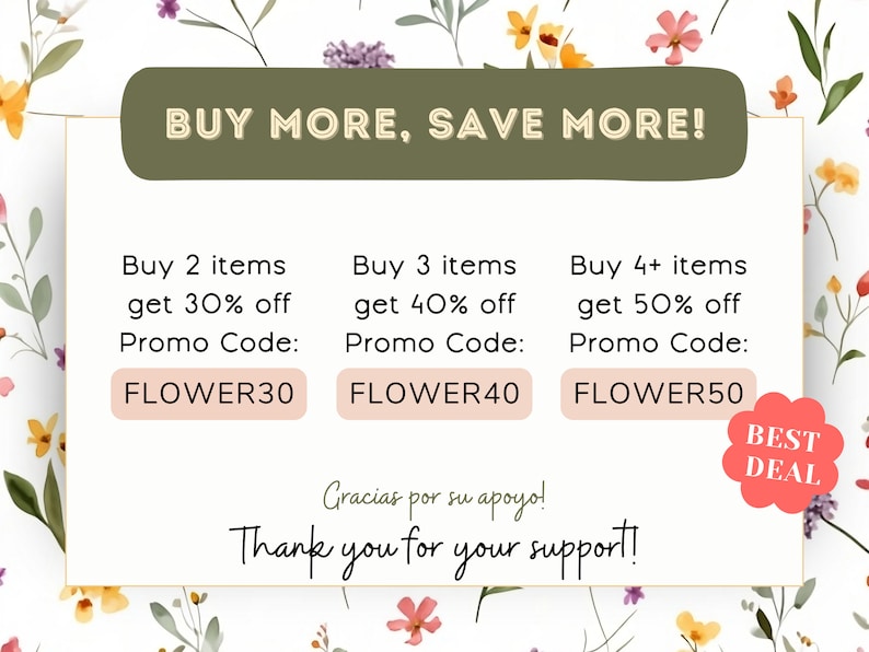 May include: A green and white floral design with a white rectangle in the center. The rectangle contains the text "BUY MORE, SAVE MORE!" and a table with three columns. The first column is titled "Buy 2 items get 30% off Promo Code: FLOWER30". The second column is titled "Buy 3 items get 40% off Promo Code: FLOWER40". The third column is titled "Buy 4+ items get 50% off Promo Code: FLOWER50". The text "BEST DEAL" is in a red circle at the bottom right corner of the rectangle.