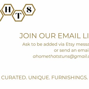 May include: A gold honeycomb logo with the letters "HATS" inside. The text "JOIN OUR EMAIL LIST" is below the logo, followed by instructions to be added to the email list via Etsy messages or by sending an email to ahomethatstuns@gmail.com. The text "CURATED. UNIQUE. FURNISHINGS." is at the bottom of the image.