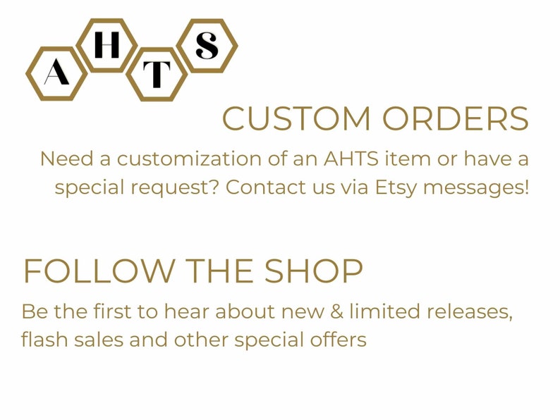 May include: A gold honeycomb logo with the letters AHTS inside. The text below reads "CUSTOM ORDERS" and "FOLLOW THE SHOP". The text explains that customers can contact the shop for custom orders and to follow the shop for new releases and sales.
