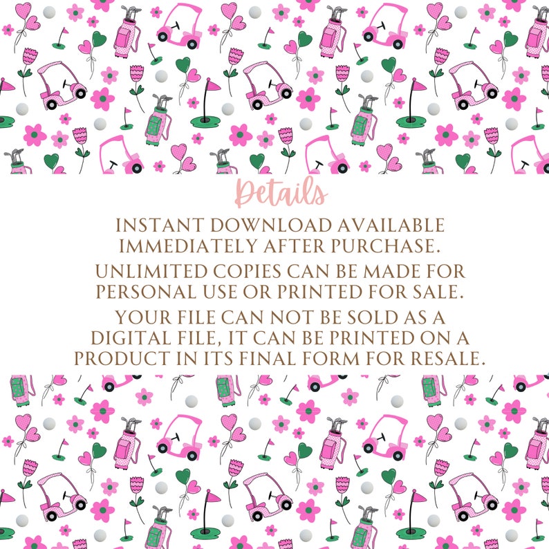 May include: A digital download of a pink and green seamless pattern featuring golf carts, golf bags, flowers, hearts, and golf balls. The text "Details" is at the top of the image. The text below reads "Instant download available immediately after purchase. Unlimited copies can be made for personal use or printed for sale. Your file can not be sold as a digital file, it can be printed on a product in its final form for resale."