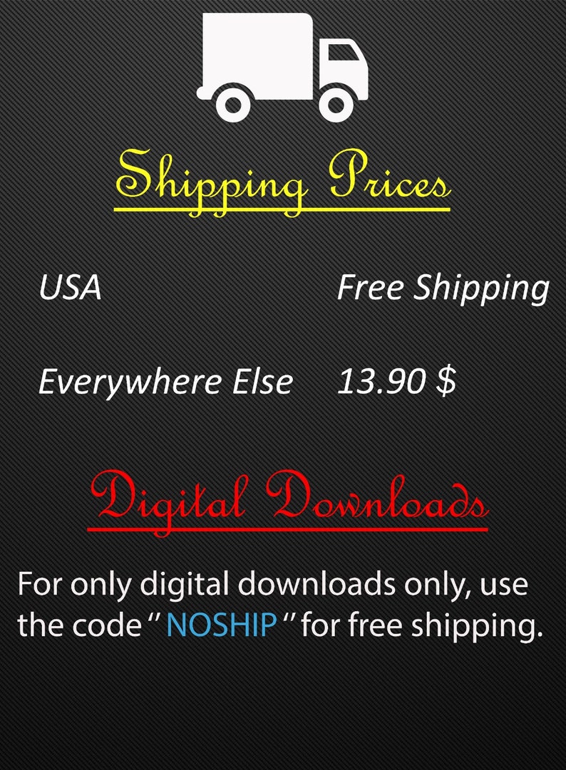 May include: A black and white illustration of a delivery truck with the text "Shipping Prices" in yellow. The text "USA" and "Free Shipping" are listed on the left side of the image. The text "Everywhere Else" and "13.90 $ " are listed on the right side of the image. The text "Digital Downloads" is in red. The text "For only digital downloads only, use the code "NOSHIP" for free shipping." is in black.