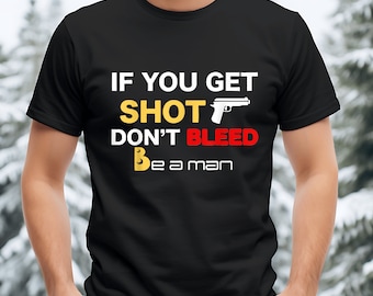 If You Get Shot Don't Bleed Be a Man T-Shirt