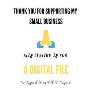 May include: A digital file graphic with the text "THANK YOU FOR SUPPORTING MY SMALL BUSINESS" and "THIS LISTING IS FOR A DIGITAL FILE" with a yellow praying hands emoji and the text "No Physical Items Will Be Shipped".
