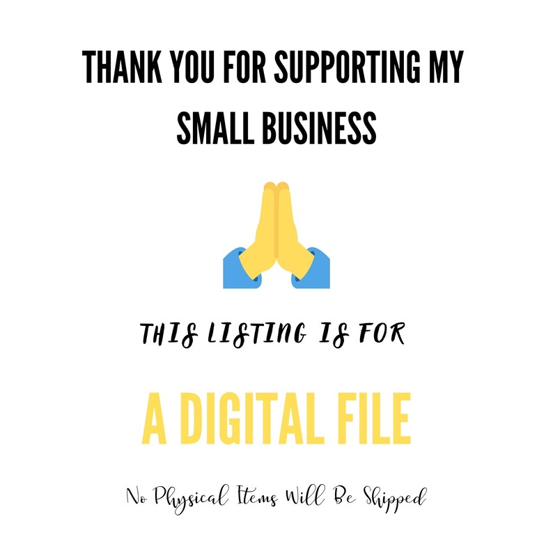 May include: A digital file graphic with the text "THANK YOU FOR SUPPORTING MY SMALL BUSINESS" and "THIS LISTING IS FOR A DIGITAL FILE" with a yellow praying hands emoji and the text "No Physical Items Will Be Shipped".