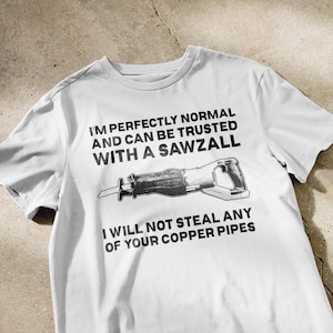 I'm perfectly normal and can be trusted with a sawzall I will not remove any of your copper pipes t-shirt | weird shirt, meme tee
