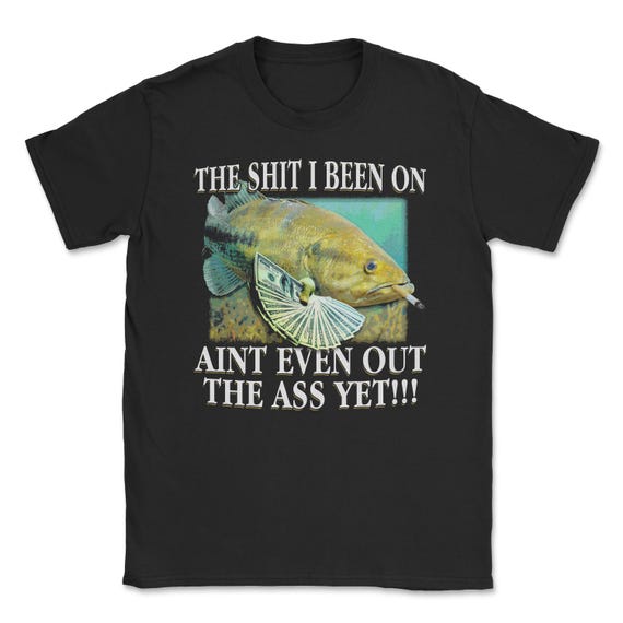 The shit i been on aint even out the ass yet shirt | shirt for BIG BALLERS, funny shirts, meme shirt, funny fish tee, fishing tshirt