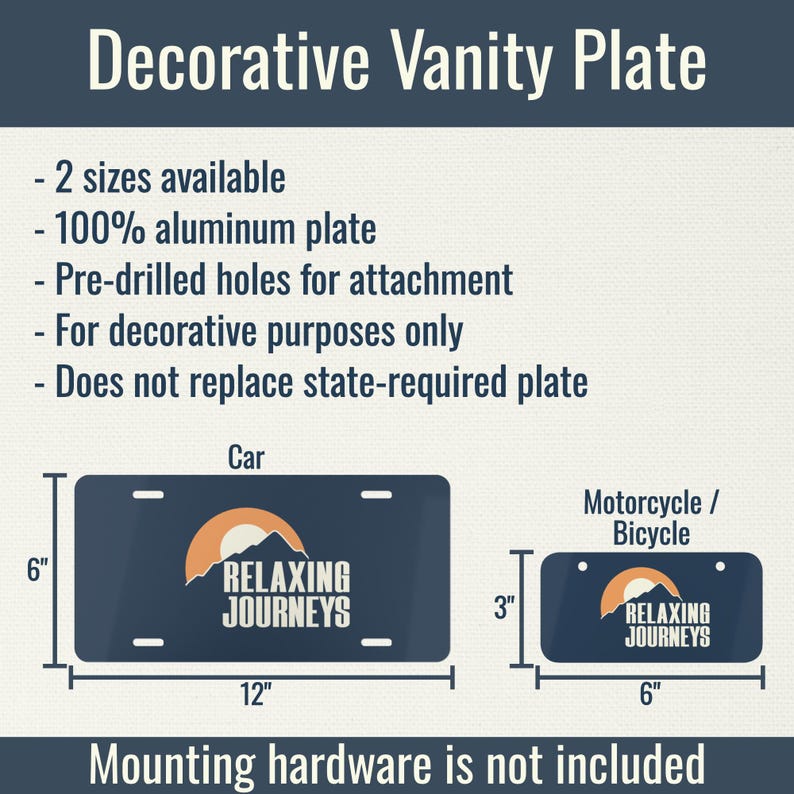 May include: Decorative vanity plate with the text "RELAXING JOURNEYS" and a mountain and sun logo. Available in two sizes: 12" x 6" for cars and 6" x 3" for motorcycles or bicycles. Made of 100% aluminum with pre-drilled holes.