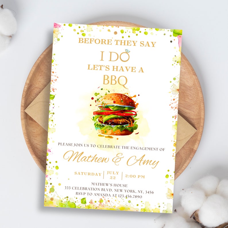 May include: A white invitation with a watercolor background of green and yellow splatters. The invitation says "Before they say I do, let's have a BBQ."  A cartoon burger is in the center of the invitation. The text below the burger says "Please join us to celebrate the engagement of Mathew & Amy. Saturday, July 22, 2:00 PM. Mathew's House, 333 Celebration Blvd. New York, NY, 3456. RSVP to Amanda at 123.456.7890."