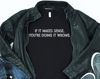 Funny Shirt for Men or Women | Humor T-Shirt | If It Makes Sense You're Doing It Wrong | Office Gift | Person Who Likes To Complicate Things