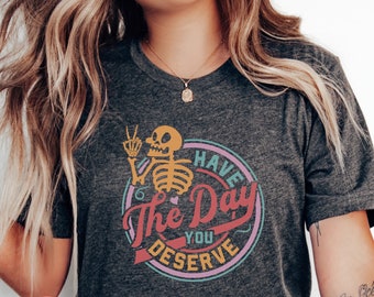 Have The Day You Deserve Shirt, Sarcastic Shirts, Kindness Gift, Motivational Skeleton TShirt, Inspirational Clothes, Positive Graphic Tees