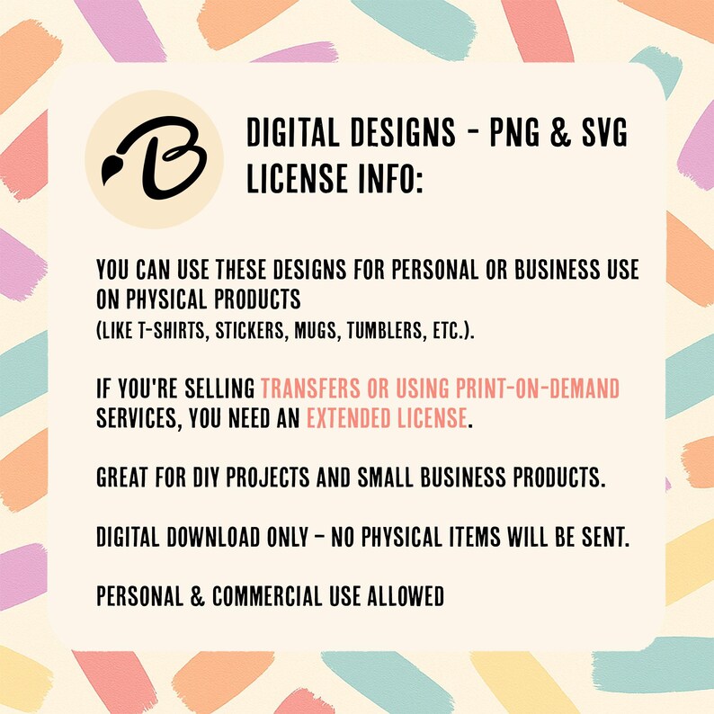 May include: A graphic detailing digital design license information, set against a beige backdrop with colourful brushstrokes. The text explains the designs are for personal or business use on physical products, such as t-shirts and stickers, and extended licenses are needed for transfers.