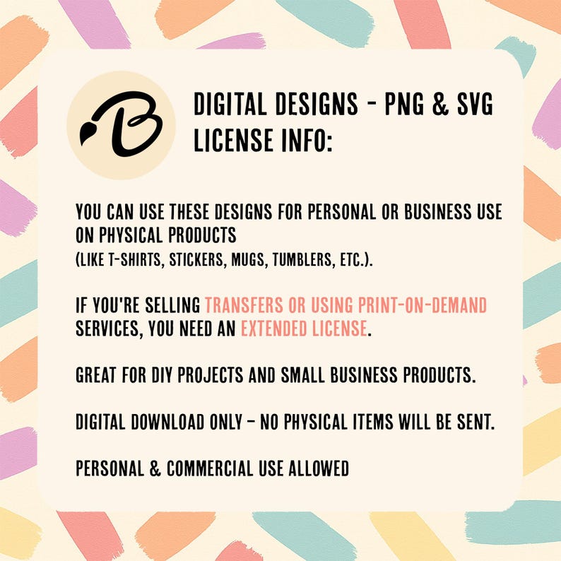 May include: Digital design license information on a cream background with colorful brushstrokes. The text states the designs are for personal or business use on physical products like t-shirts and stickers. Extended license needed for transfers.