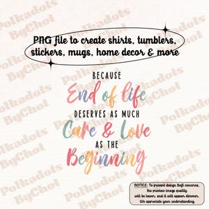 May include: A colorful graphic design with the text "Because End of Life Deserves As Much Care & Love As The Beginning". The design is perfect for creating shirts, tumblers, stickers, mugs, home decor, and more.