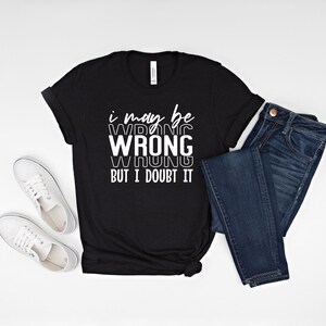 I May Be Wrong But I Doubt It Shirt, Funny Saying, Sarcastic Saying, I'm Never Wrong, Always Right, Funny Shirt For Women