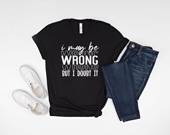 I May Be Wrong But I Doubt It Shirt, Funny Saying, Sarcastic Saying, I'm Never Wrong, Always Right, Funny Shirt For Women