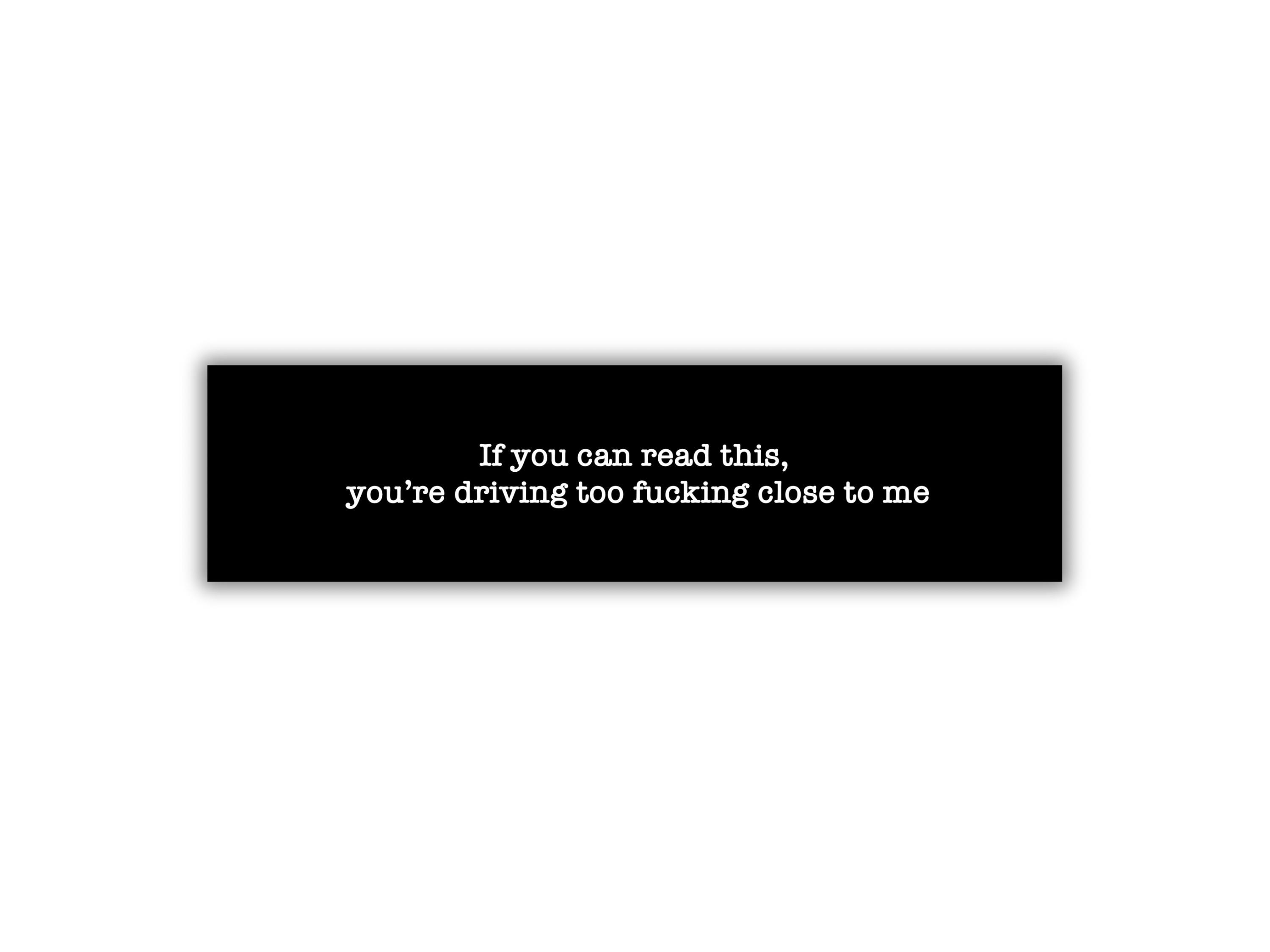 If you can read this you’re driving too close to me, bumper sticker, car sticker, funny sticker, unhinged, durable, laminated, waterproof