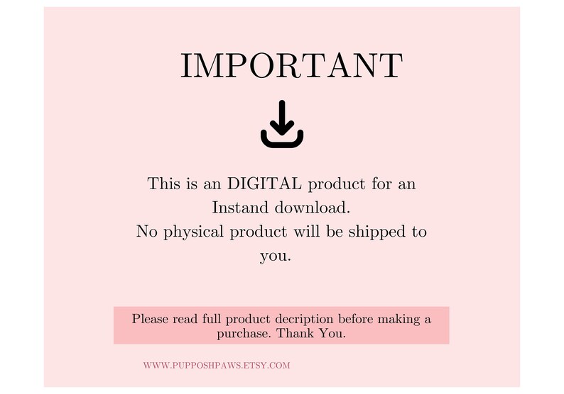 May include: A pink background with black text that reads "IMPORTANT" with a downward pointing arrow. The text below reads "This is a DIGITAL product for an instant download. No physical product will be shipped to you. Please read full product description before making a purchase. Thank You. WWW.PUPPOSHPAWS.ETSY.COM"