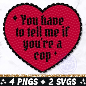 May include: A red heart-shaped graphic with a black scalloped border. The heart contains the text "You have to tell me if you're a cop" in black gothic font. The bottom of the image has the text "4 PNGS + 2 SVGS".