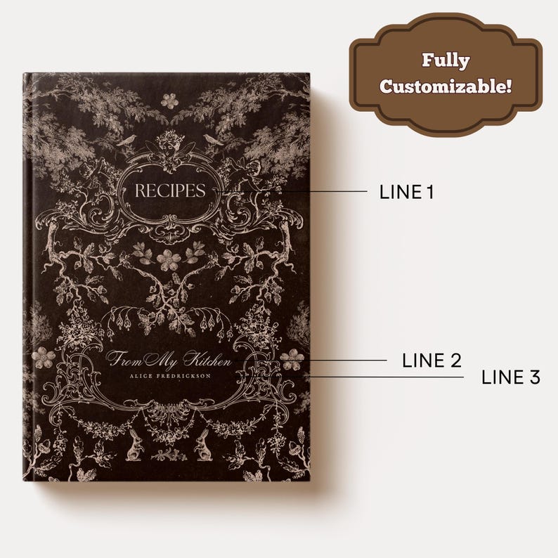 May include: A dark brown recipe book with ornate white floral and botanical designs. The cover features the word "RECIPES" in a decorative oval, and the text "From My Kitchen" and "ALICE FREDRICKSON" below. A brown label reads "Fully Customizable!"