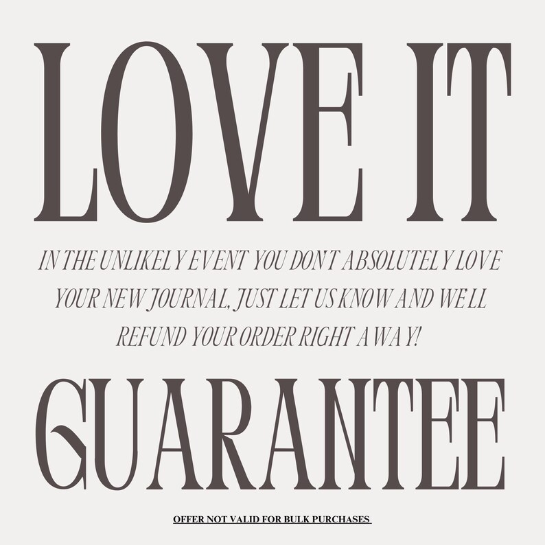 K&ouml;nnte beinhalten: Eine Garantie f&uuml;r den Kauf eines Journals. Der Text lautet "LOVE IT. IN THE UNLIKELY EVENT YOU DON'T ABSOLUTELY LOVE YOUR NEW JOURNAL, JUST LET US KNOW AND WE'LL REFUND YOUR ORDER RIGHT AWAY! GUARANTEE. OFFER NOT VALID FOR BULK PURCHASES."