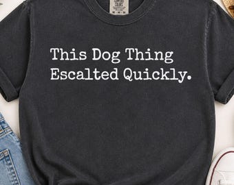 This Dog Thing Escalated Quickly Shirt, Comfort Colors Dog Lover Tee, Funny Dog Mom Shirt, Dog Dad Gift, Pet Parent Shirt for Her Him