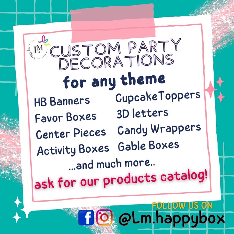 May include: A pink and white sign with the text "CUSTOM PARTY DECORATIONS for any theme" and a list of party supplies, including HB Banners, Cupcake Toppers, Favor Boxes, 3D letters, Center Pieces, Candy Wrappers, Activity Boxes, Gable Boxes, and more. The sign also includes the text "ask for our products catalog!" and social media information: "FOLLOW US ON @Lm.happybox".