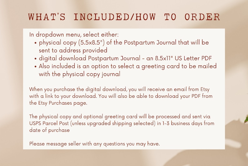 May include: Text on a white background explaining what is included in the purchase of a postpartum journal. The options include a physical copy, a digital download, and a greeting card. The text also explains how to order and the shipping process.