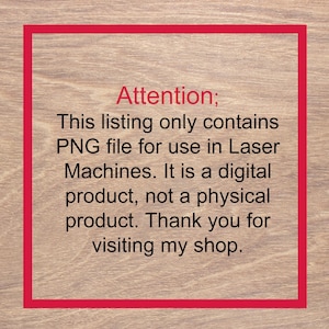 May include: A red-bordered image on a wood-grain background with the text "Attention; This listing only contains PNG file for use in Laser Machines. It is a digital product, not a physical product. Thank you for visiting my shop."