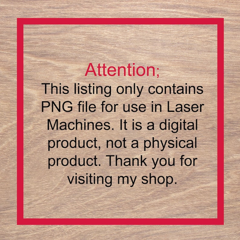 May include: A red-bordered image on a wood-grain background with the text "Attention; This listing only contains PNG file for use in Laser Machines. It is a digital product, not a physical product. Thank you for visiting my shop."