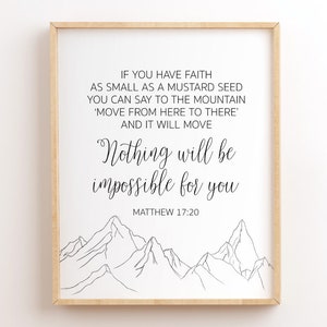 May include: A black and white printable wall art print with a quote from the Bible, Matthew 17:20, "If you have faith as small as a mustard seed you can say to the mountain 'Move from here to there' and it will move. Nothing will be impossible for you." The quote is surrounded by a simple line drawing of mountains.